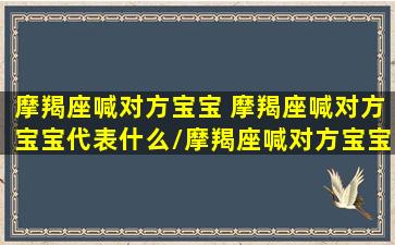 摩羯座喊对方宝宝 摩羯座喊对方宝宝代表什么/摩羯座喊对方宝宝 摩羯座喊对方宝宝代表什么-我的网站